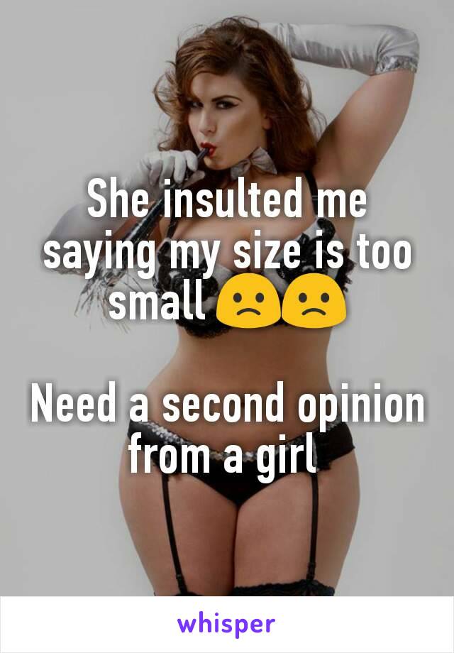 She insulted me saying my size is too small 🙁🙁

Need a second opinion from a girl 