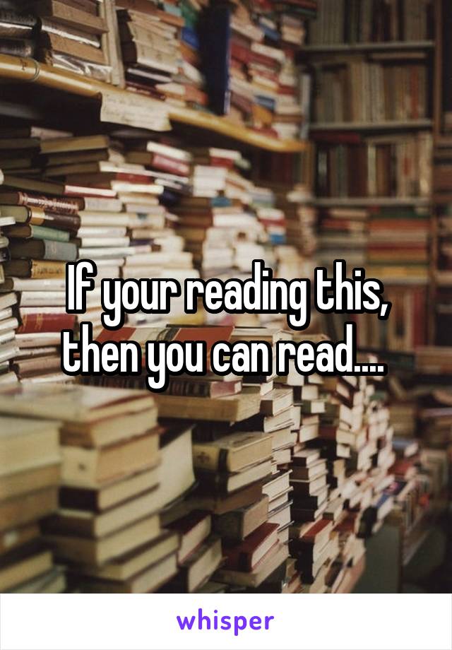 If your reading this, then you can read.... 