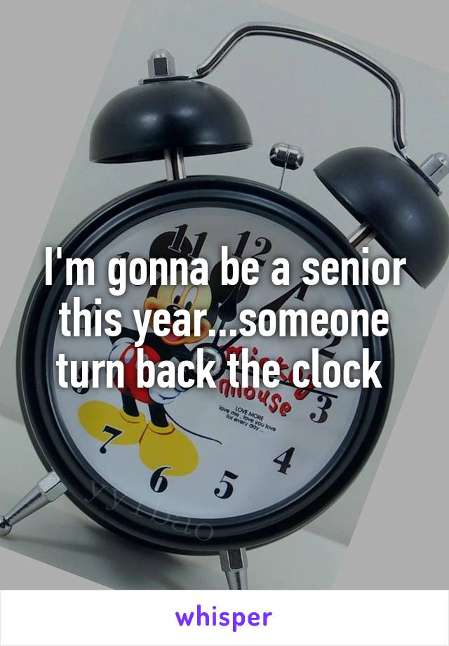 I'm gonna be a senior this year...someone turn back the clock 