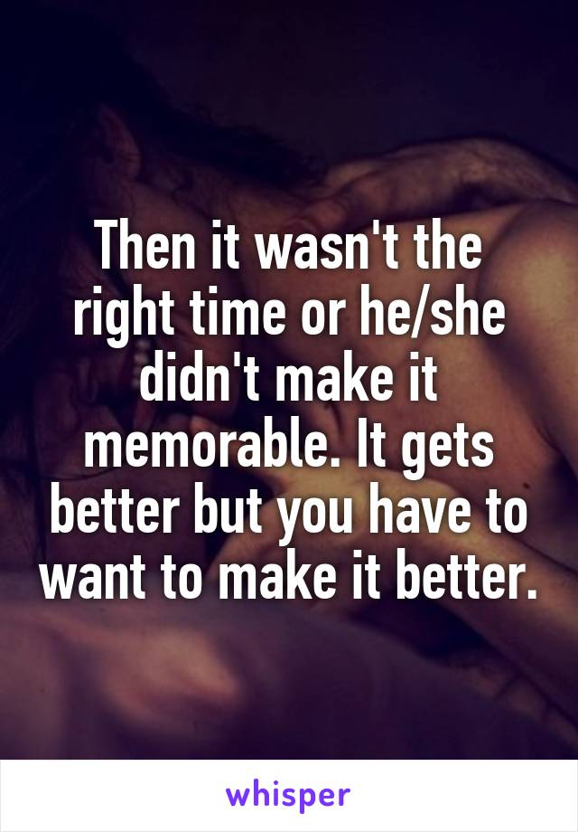 Then it wasn't the right time or he/she didn't make it memorable. It gets better but you have to want to make it better.