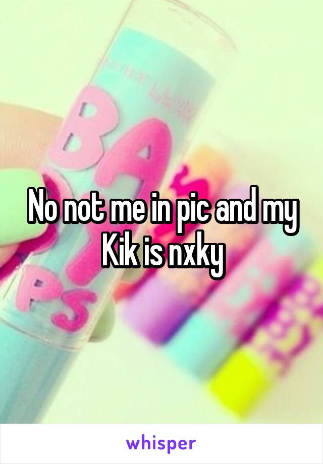 No not me in pic and my Kik is nxky