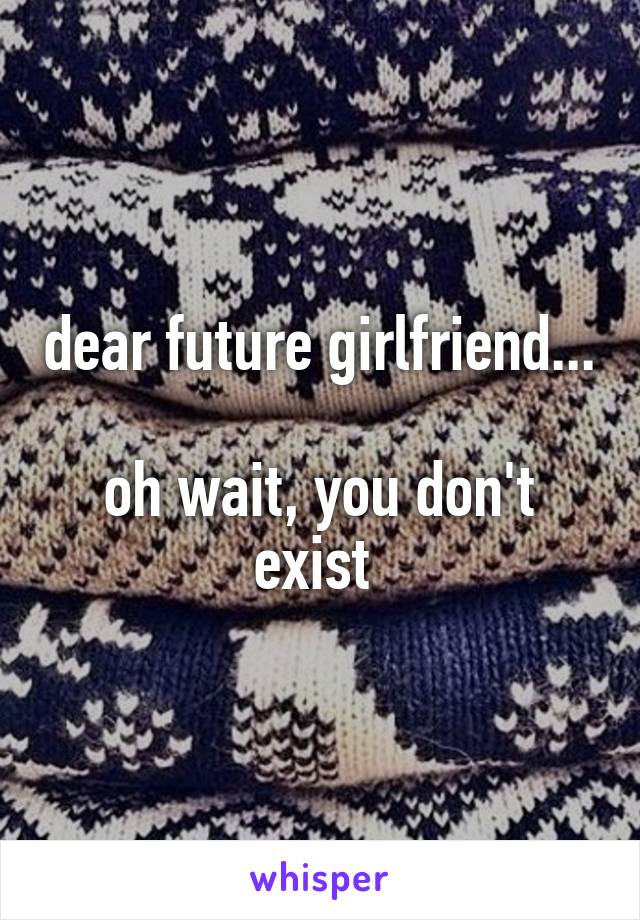dear future girlfriend...

oh wait, you don't exist 