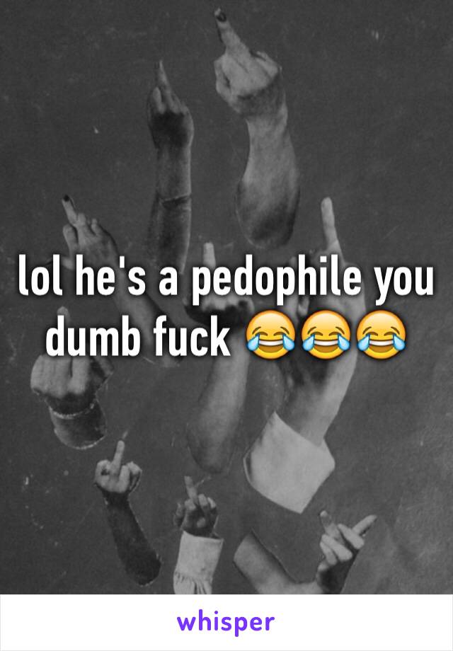 lol he's a pedophile you dumb fuck 😂😂😂