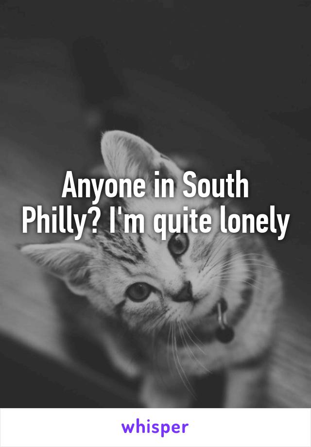 Anyone in South Philly? I'm quite lonely 