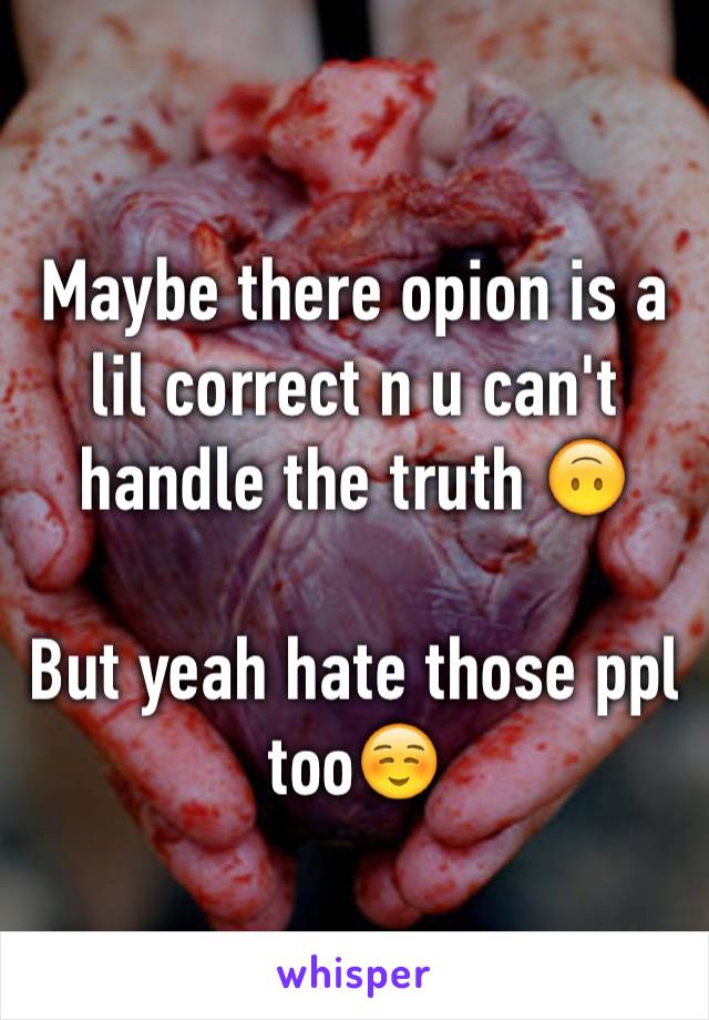 Maybe there opion is a lil correct n u can't handle the truth 🙃

But yeah hate those ppl too☺️