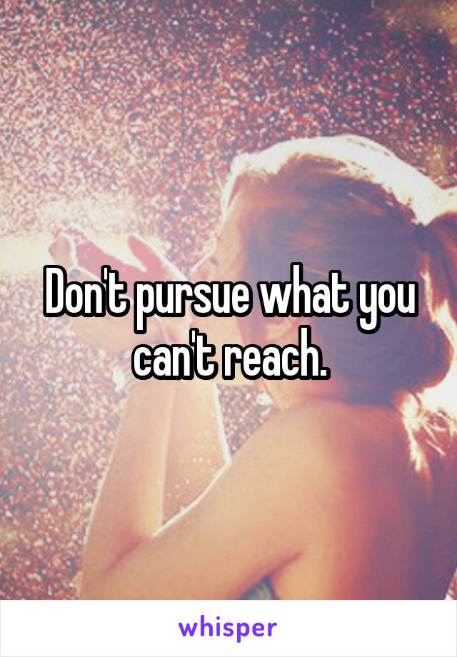 Don't pursue what you can't reach.