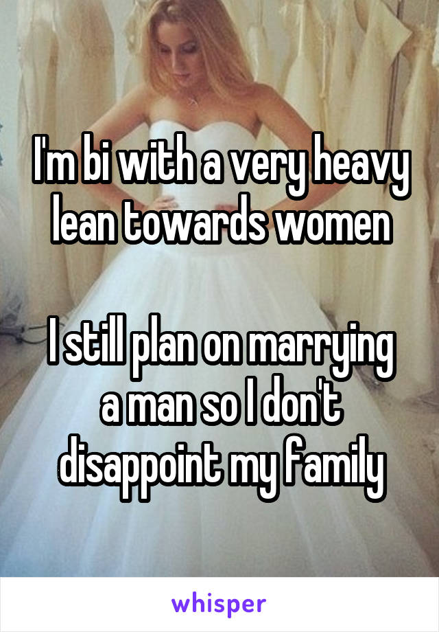 I'm bi with a very heavy lean towards women

I still plan on marrying a man so I don't disappoint my family