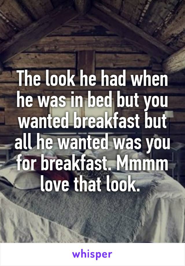 The look he had when he was in bed but you wanted breakfast but all he wanted was you for breakfast. Mmmm love that look. 