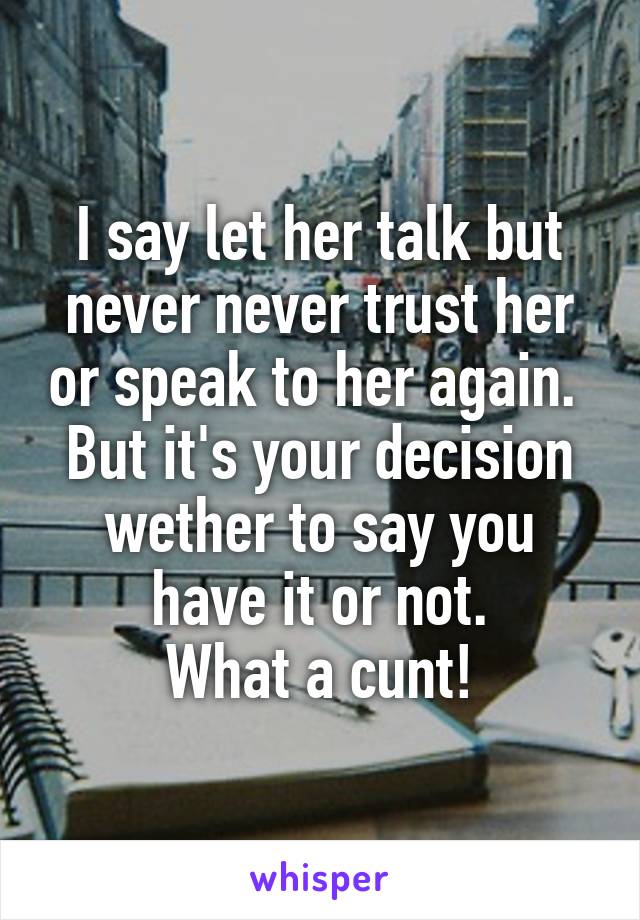 I say let her talk but never never trust her or speak to her again. 
But it's your decision wether to say you have it or not.
What a cunt!