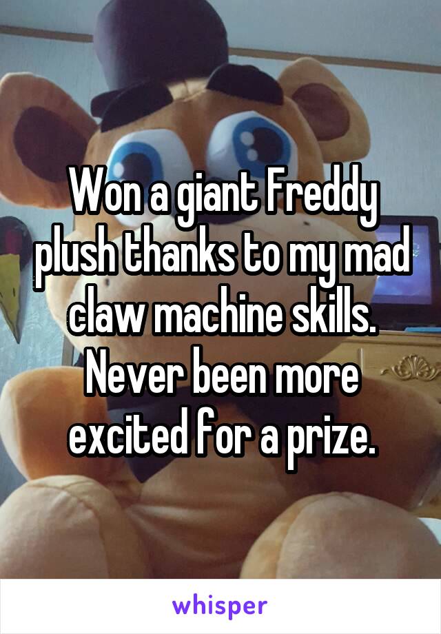 Won a giant Freddy plush thanks to my mad claw machine skills. Never been more excited for a prize.