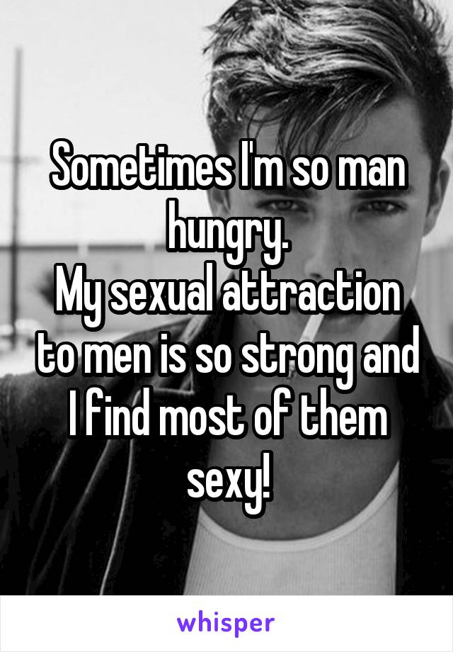 Sometimes I'm so man hungry.
My sexual attraction to men is so strong and I find most of them sexy!