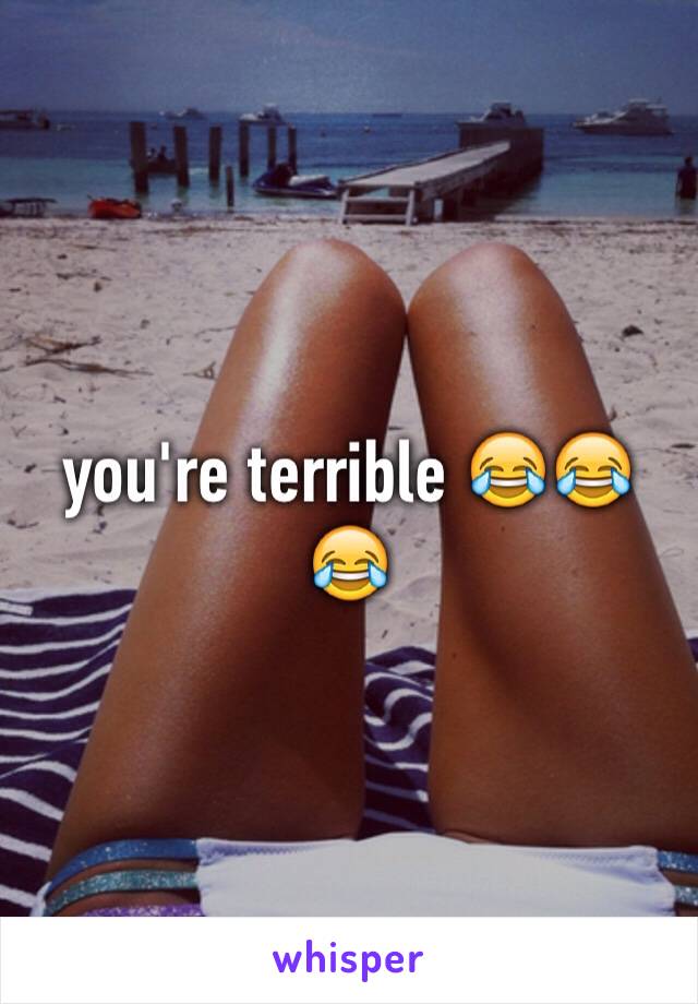 you're terrible 😂😂😂