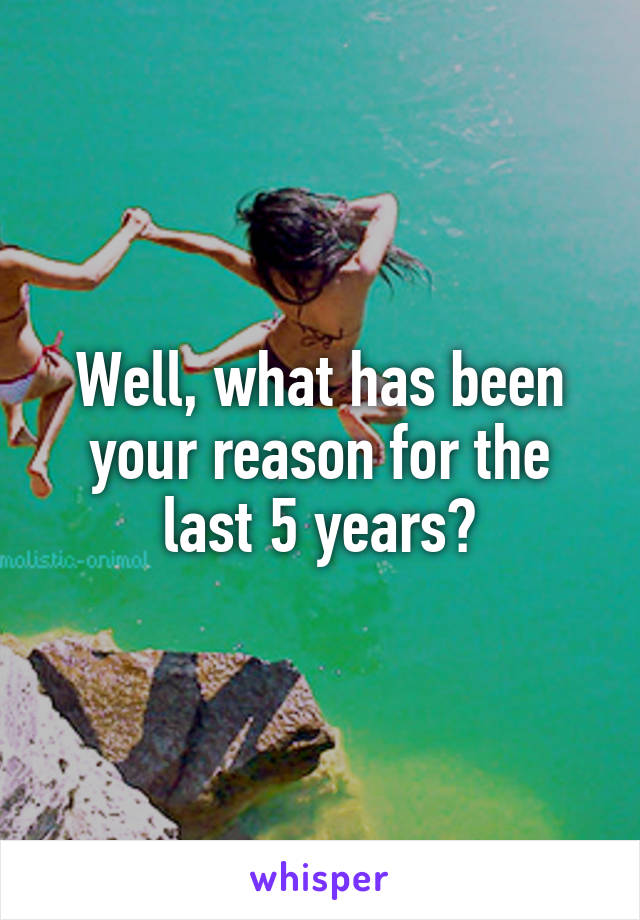 Well, what has been your reason for the last 5 years?