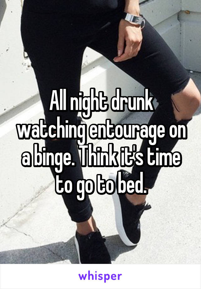 All night drunk watching entourage on a binge. Think it's time to go to bed.