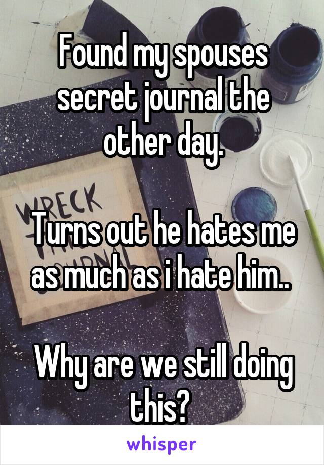 Found my spouses secret journal the other day.

Turns out he hates me as much as i hate him.. 

Why are we still doing this? 