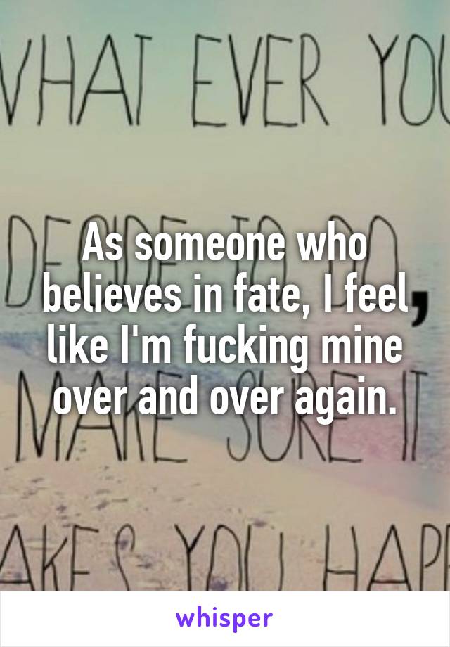 As someone who believes in fate, I feel like I'm fucking mine over and over again.