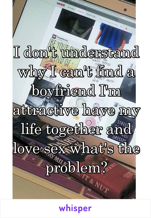 I don't understand why I can't find a boyfriend I'm attractive have my life together and love sex what's the problem?
