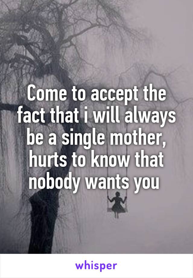 Come to accept the fact that i will always be a single mother, hurts to know that nobody wants you 