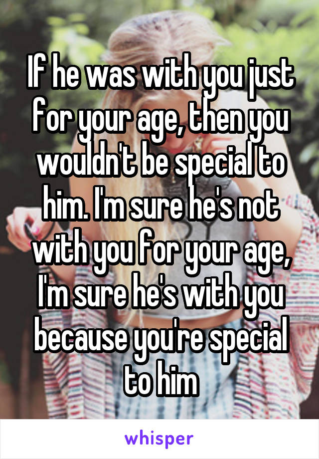 If he was with you just for your age, then you wouldn't be special to him. I'm sure he's not with you for your age, I'm sure he's with you because you're special to him