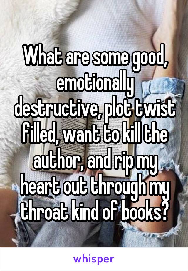 What are some good, emotionally destructive, plot twist filled, want to kill the author, and rip my heart out through my throat kind of books?