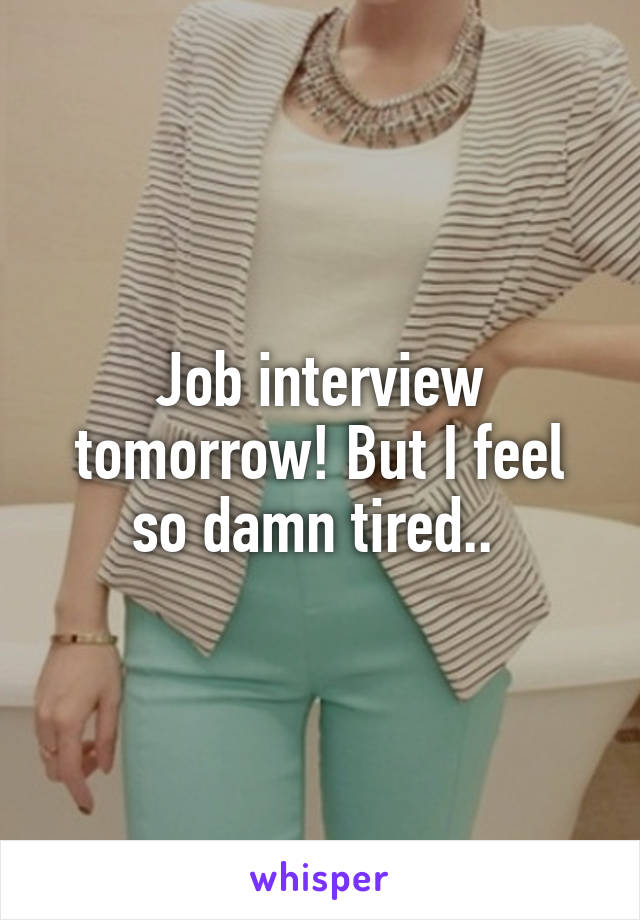 Job interview tomorrow! But I feel so damn tired.. 