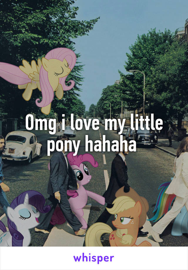 Omg i love my little pony hahaha 