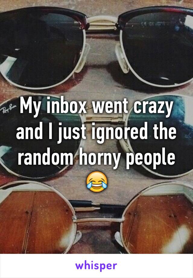 My inbox went crazy and I just ignored the random horny people 😂