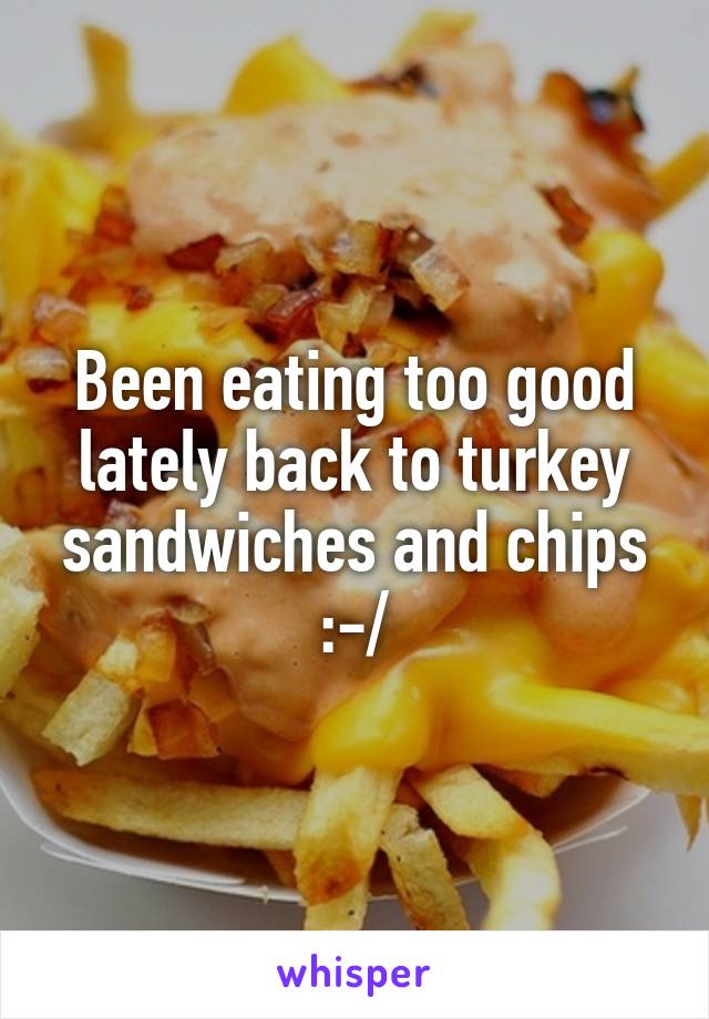 Been eating too good lately back to turkey sandwiches and chips :-/