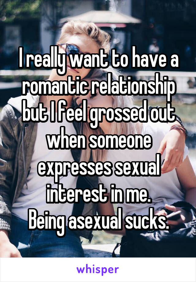 I really want to have a romantic relationship but I feel grossed out when someone expresses sexual interest in me.
Being asexual sucks.
