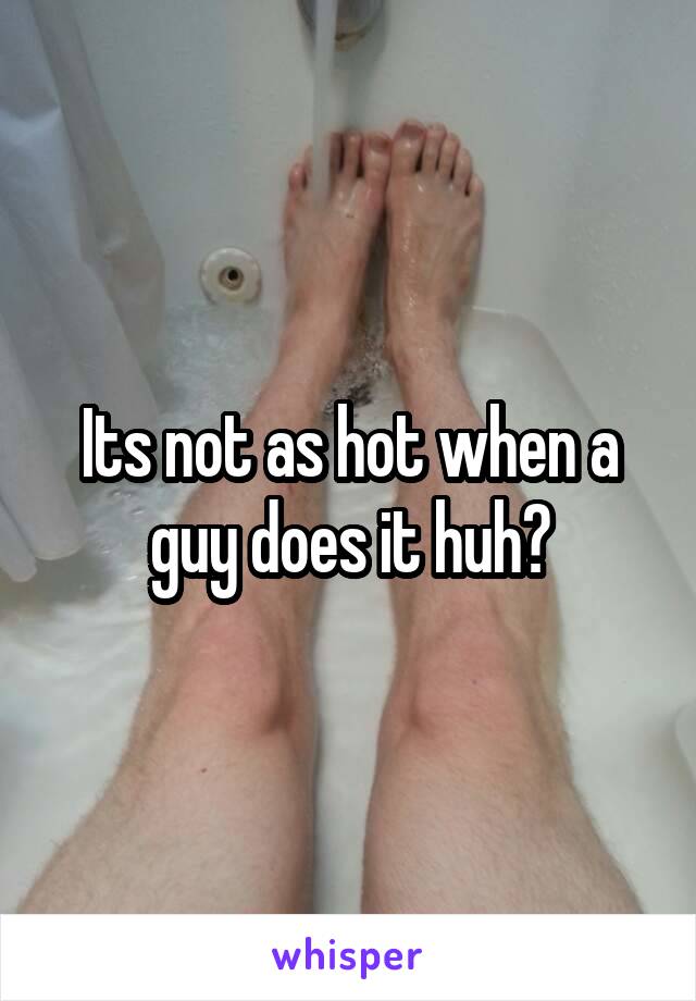 Its not as hot when a guy does it huh?