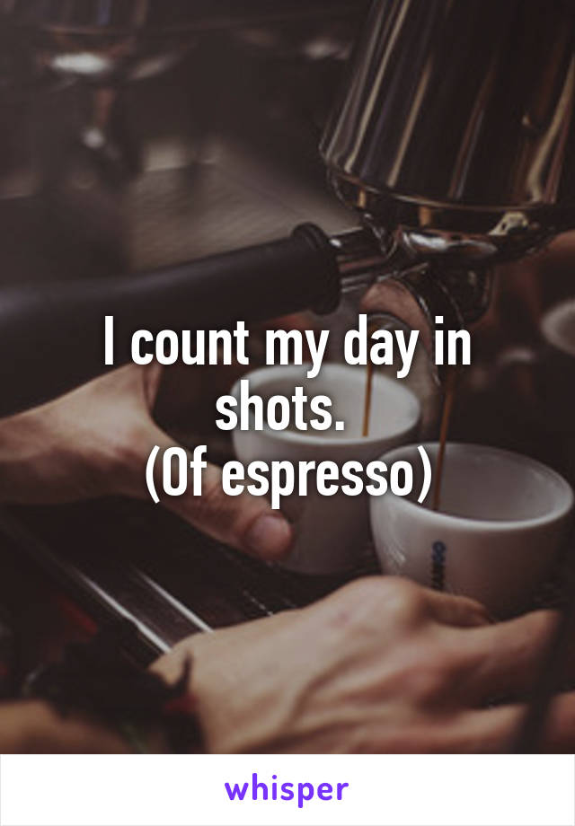 I count my day in shots. 
(Of espresso)