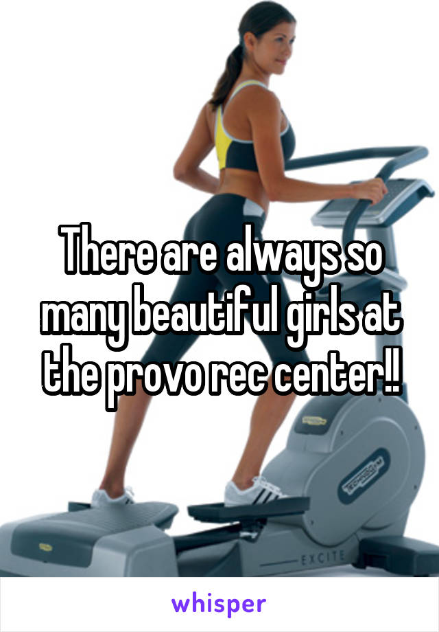 There are always so many beautiful girls at the provo rec center!!