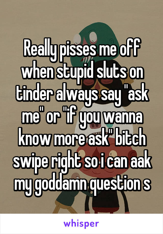 Really pisses me off when stupid sluts on tinder always say "ask me" or "if you wanna know more ask" bitch swipe right so i can aak my goddamn question s