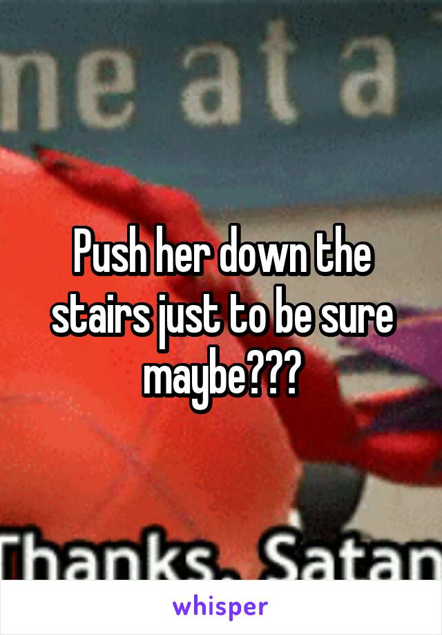 Push her down the stairs just to be sure maybe???