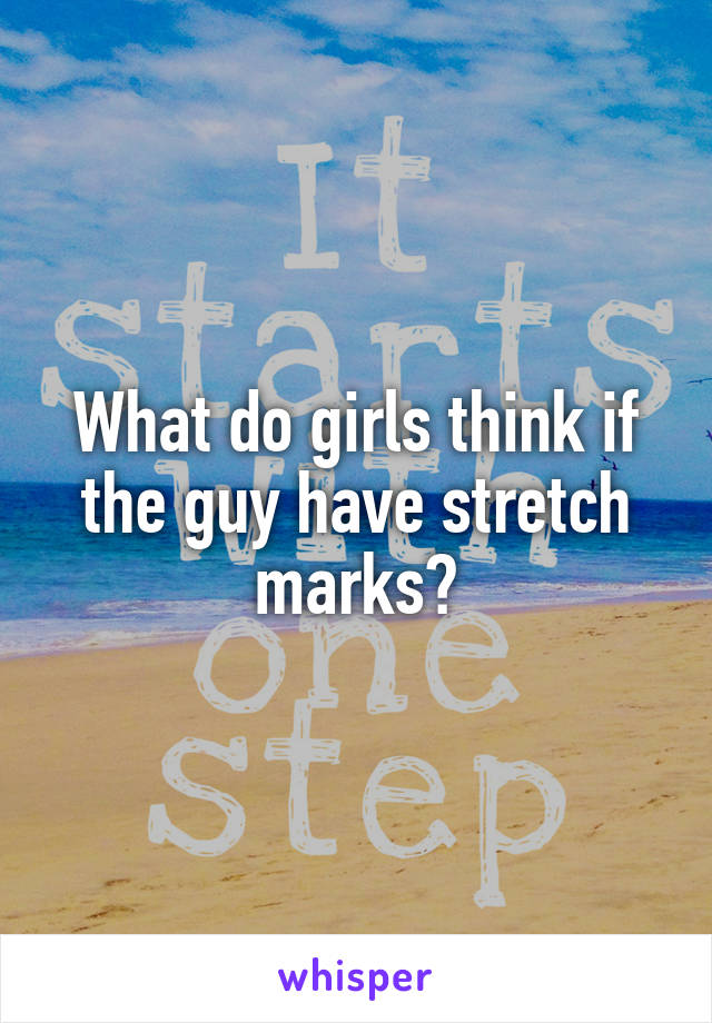 What do girls think if the guy have stretch marks?