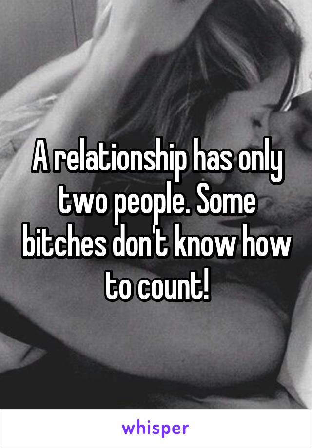 A relationship has only two people. Some bitches don't know how to count!