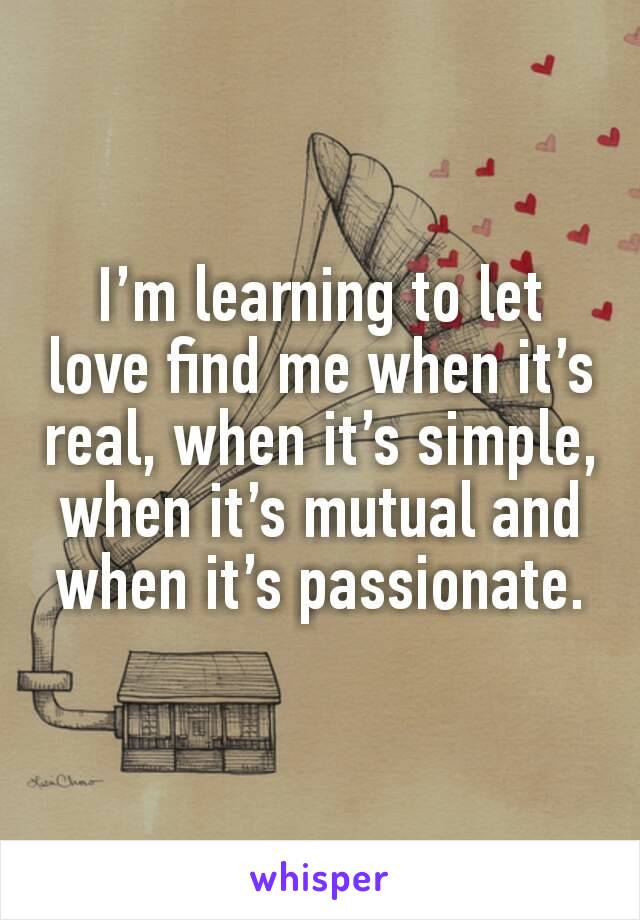 I’m learning to let love find me when it’s real, when it’s simple, when it’s mutual and when it’s passionate.