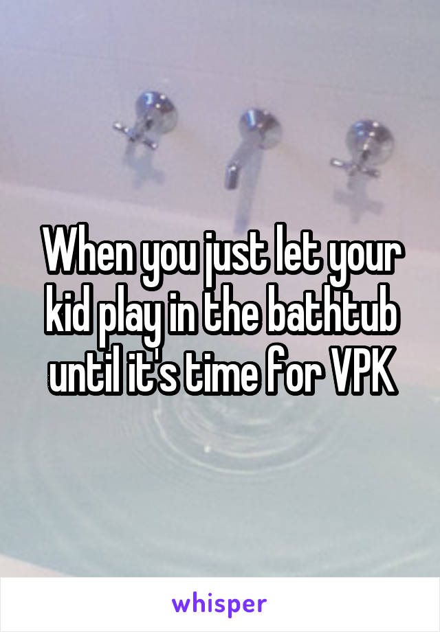 When you just let your kid play in the bathtub until it's time for VPK