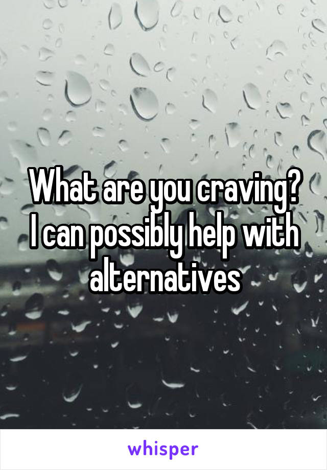 What are you craving?
I can possibly help with alternatives