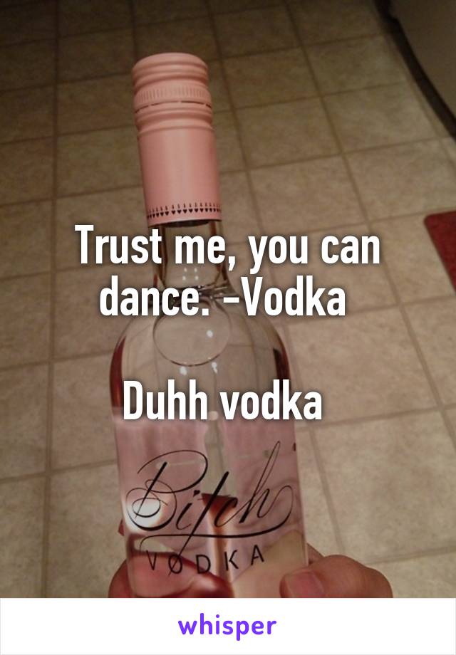 Trust me, you can dance. -Vodka 

Duhh vodka 