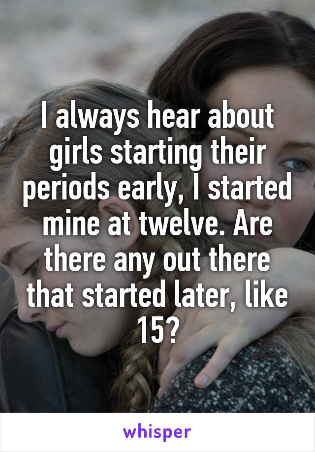 I always hear about girls starting their periods early, I started mine at twelve. Are there any out there that started later, like 15?