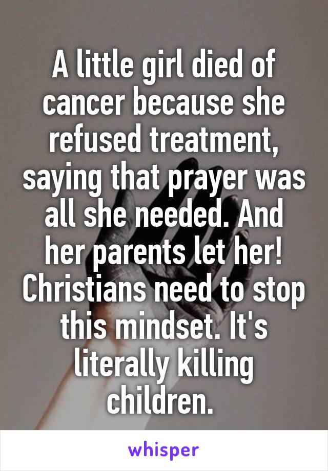 A little girl died of cancer because she refused treatment, saying that prayer was all she needed. And her parents let her! Christians need to stop this mindset. It's literally killing children. 