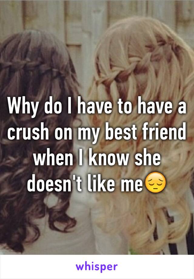 Why do I have to have a crush on my best friend when I know she doesn't like me😔