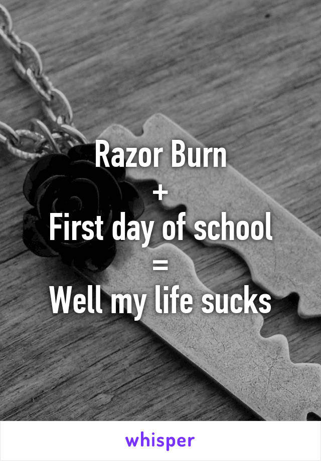Razor Burn
+
First day of school
=
Well my life sucks