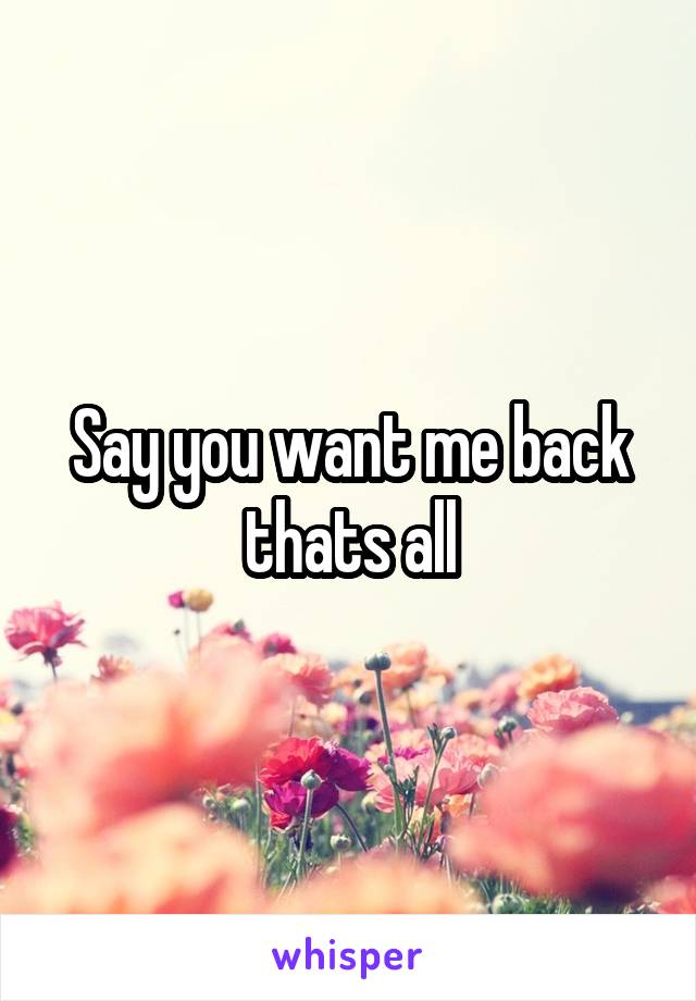 Say you want me back thats all