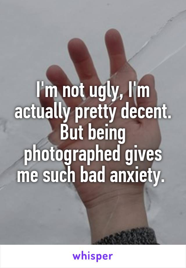 I'm not ugly, I'm actually pretty decent. But being photographed gives me such bad anxiety. 