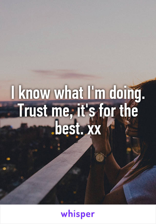 I know what I'm doing. Trust me, it's for the best. xx