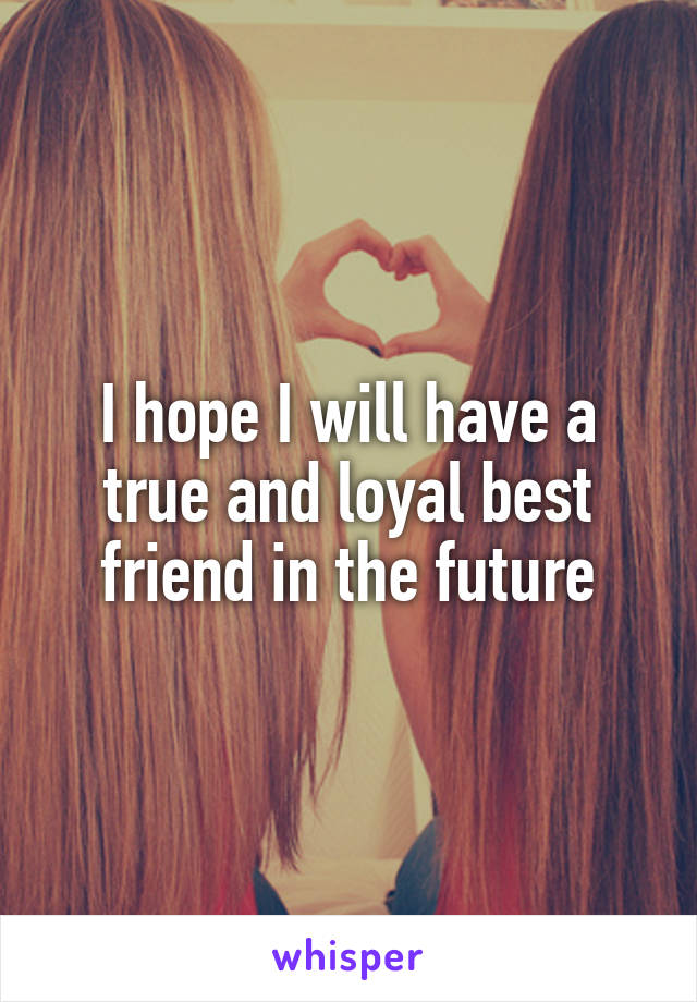 I hope I will have a true and loyal best friend in the future