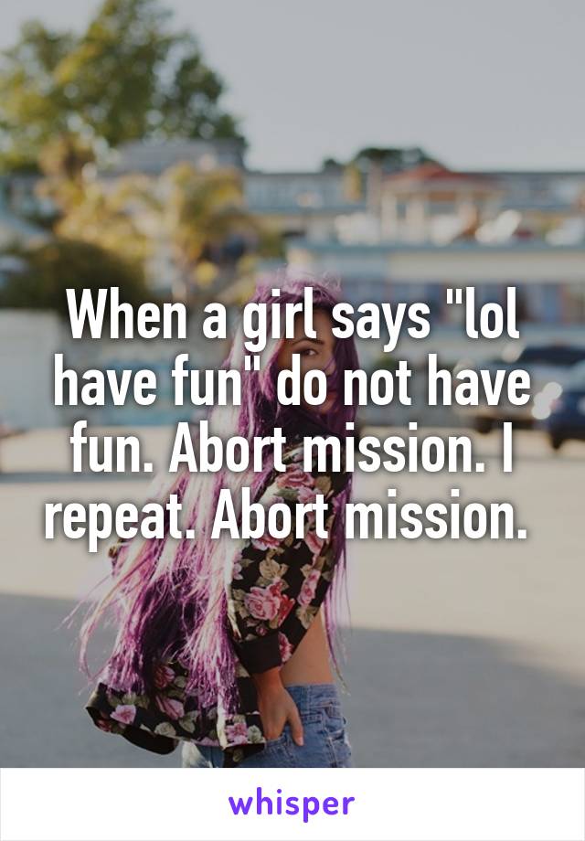 When a girl says "lol have fun" do not have fun. Abort mission. I repeat. Abort mission. 