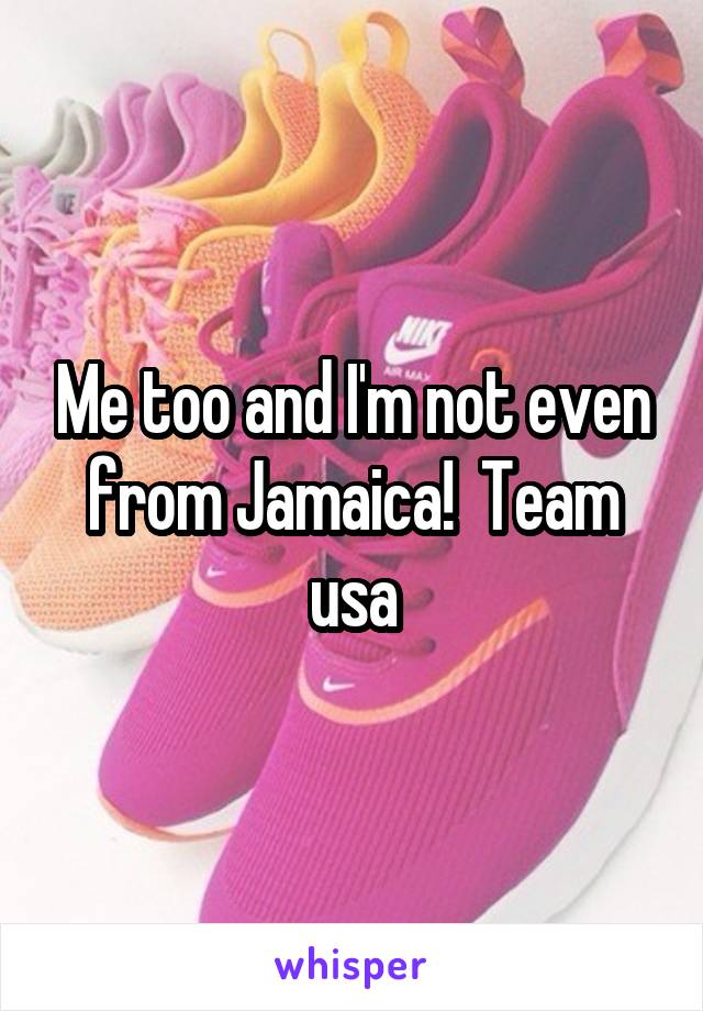 Me too and I'm not even from Jamaica!  Team usa